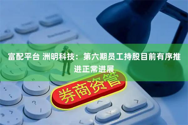富配平台 洲明科技：第六期员工持股目前有序推进正常进展
