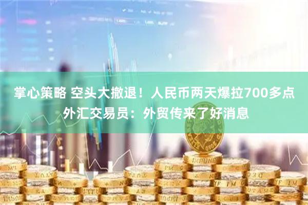 掌心策略 空头大撤退！人民币两天爆拉700多点 外汇交易员：外贸传来了好消息