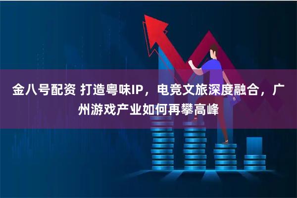 金八号配资 打造粤味IP，电竞文旅深度融合，广州游戏产业如何再攀高峰