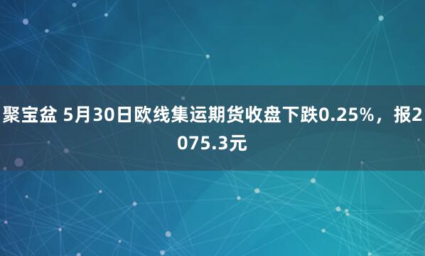 聚宝盆 5月30日欧线集运期货收盘下跌0.25%，报2075.3元