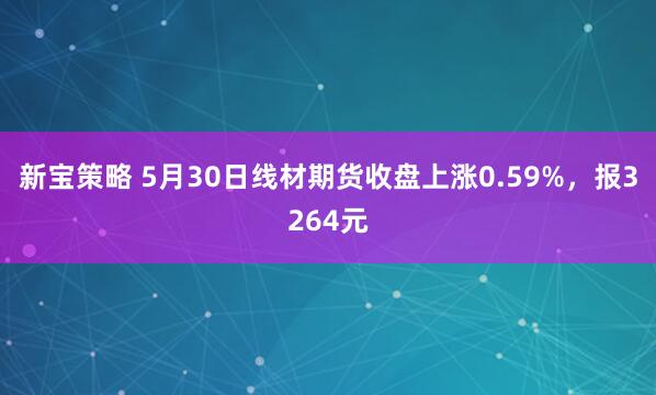 新宝策略 5月30日线材期货收盘上涨0.59%，报3264元