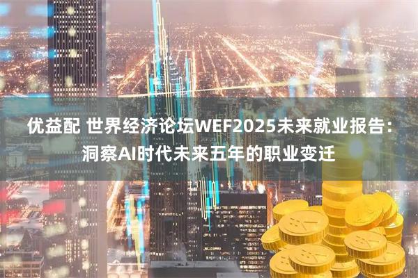 优益配 世界经济论坛WEF2025未来就业报告：洞察AI时代未来五年的职业变迁