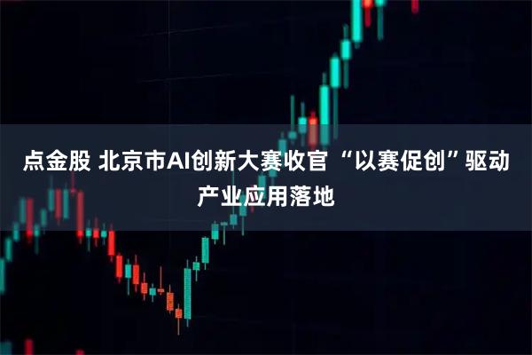 点金股 北京市AI创新大赛收官 “以赛促创”驱动产业应用落地