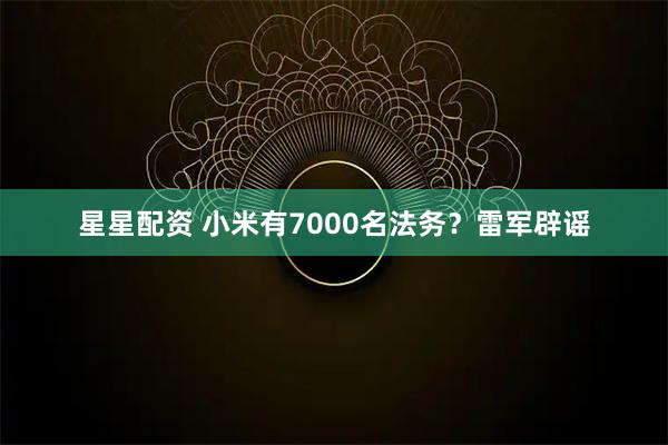 星星配资 小米有7000名法务？雷军辟谣