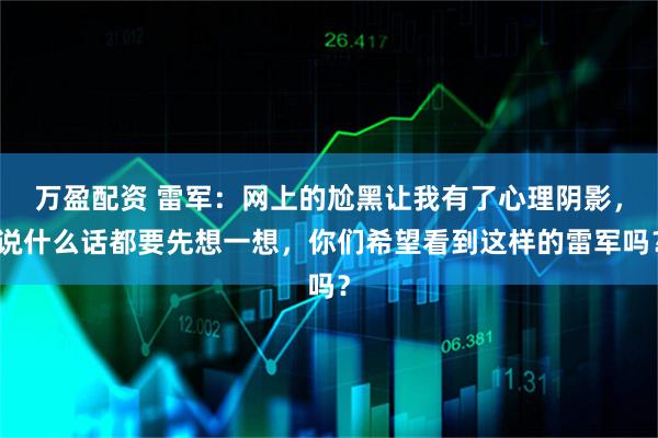 万盈配资 雷军：网上的尬黑让我有了心理阴影，说什么话都要先想一想，你们希望看到这样的雷军吗？