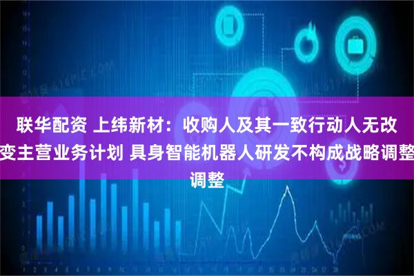 联华配资 上纬新材：收购人及其一致行动人无改变主营业务计划 具身智能机器人研发不构成战略调整
