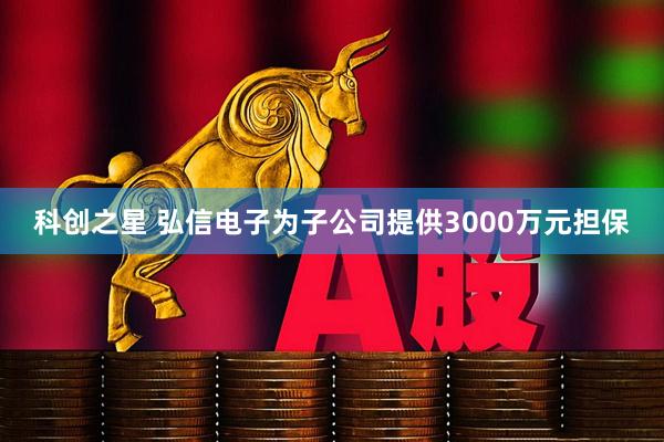 科创之星 弘信电子为子公司提供3000万元担保