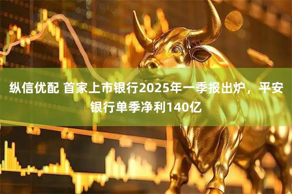 纵信优配 首家上市银行2025年一季报出炉，平安银行单季净利140亿