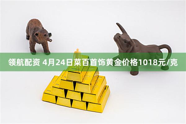 领航配资 4月24日菜百首饰黄金价格1018元/克