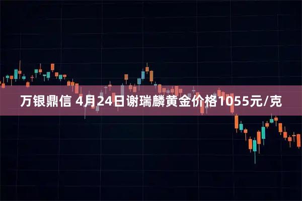万银鼎信 4月24日谢瑞麟黄金价格1055元/克
