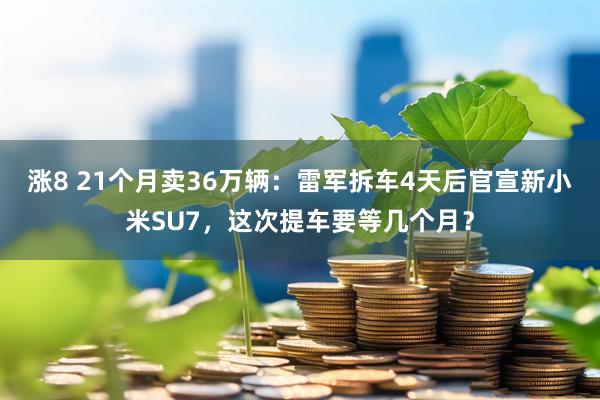 涨8 21个月卖36万辆：雷军拆车4天后官宣新小米SU7，这次提车要等几个月？