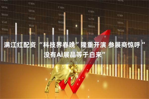 满江红配资 “科技界春晚”隆重开演 参展商惊呼“没有AI展品等于白来”
