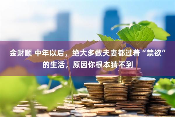 金财顺 中年以后，绝大多数夫妻都过着“禁欲”的生活，原因你根本猜不到