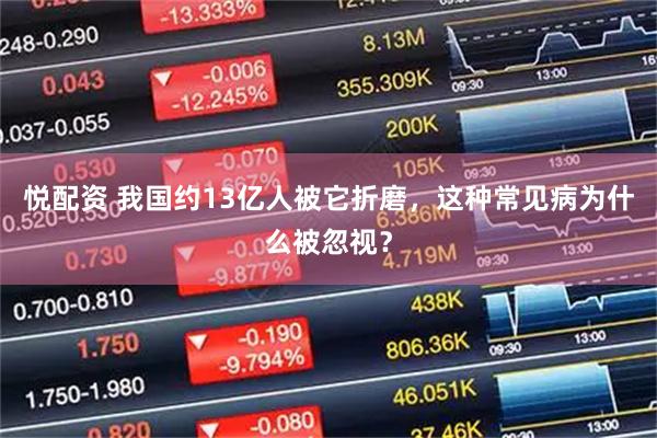悦配资 我国约13亿人被它折磨，这种常见病为什么被忽视？
