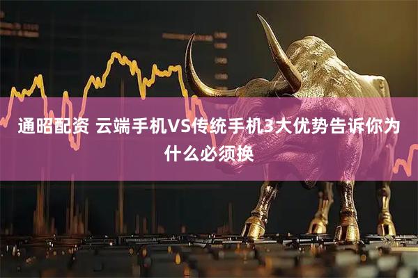通昭配资 云端手机VS传统手机3大优势告诉你为什么必须换