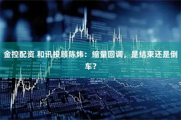 金控配资 和讯投顾陈炜：缩量回调，是结束还是倒车？