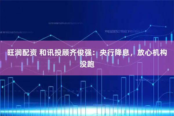 旺润配资 和讯投顾齐俊强：央行降息，放心机构没跑