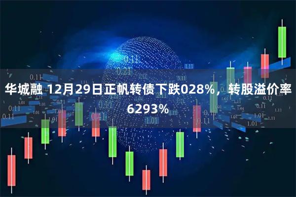 华城融 12月29日正帆转债下跌028%，转股溢价率6293%