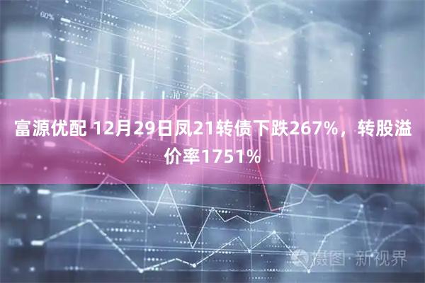 富源优配 12月29日凤21转债下跌267%，转股溢价率1751%