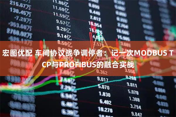 宏图优配 车间协议战争调停者：记一次MODBUS TCP与PROFIBUS的融合实战
