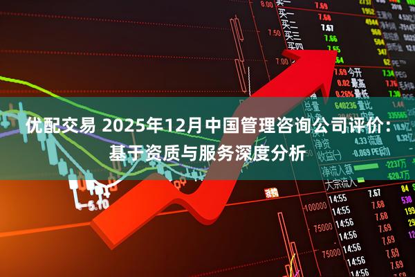 优配交易 2025年12月中国管理咨询公司评价：基于资质与服务深度分析