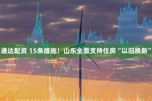 通达配资 15条措施！山东全面支持住房“以旧换新”
