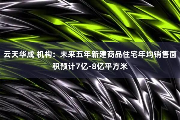 云天华成 机构：未来五年新建商品住宅年均销售面积预计7亿-8亿平方米