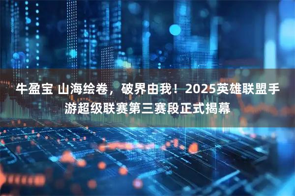 牛盈宝 山海绘卷，破界由我！2025英雄联盟手游超级联赛第三赛段正式揭幕