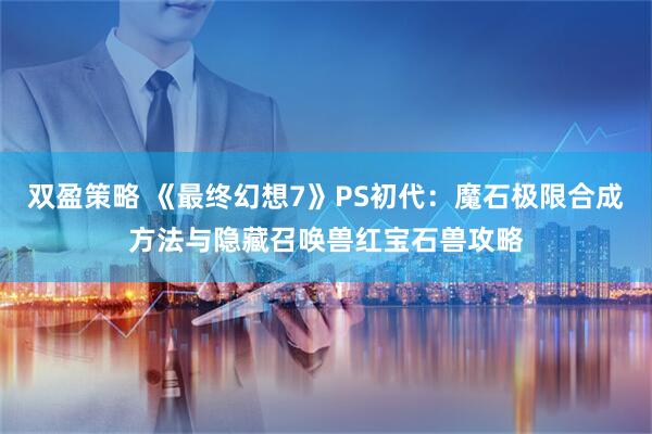 双盈策略 《最终幻想7》PS初代：魔石极限合成方法与隐藏召唤兽红宝石兽攻略