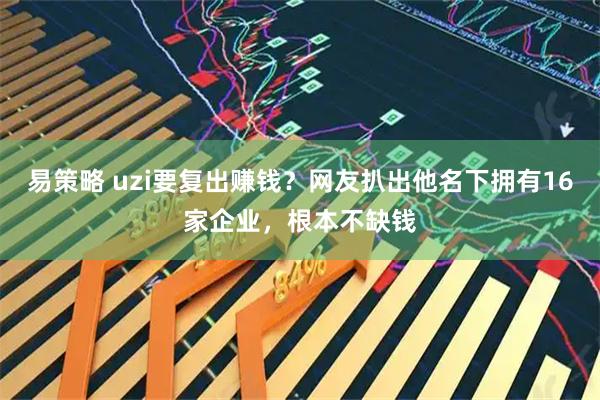 易策略 uzi要复出赚钱？网友扒出他名下拥有16家企业，根本不缺钱