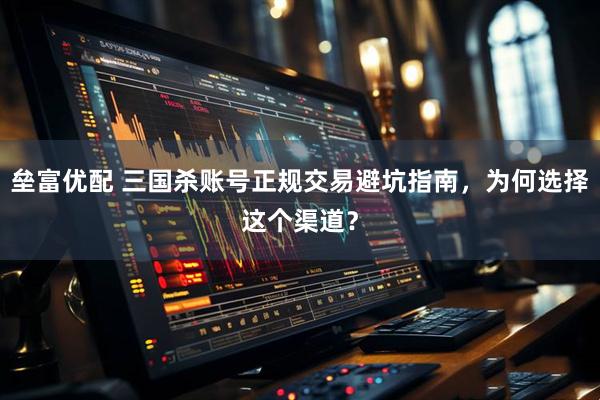垒富优配 三国杀账号正规交易避坑指南，为何选择这个渠道？