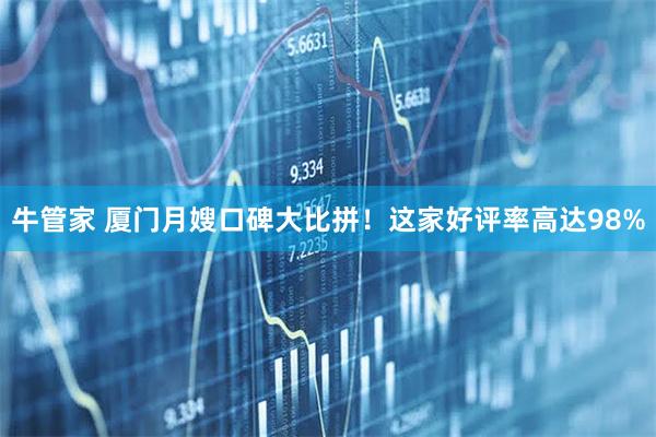 牛管家 厦门月嫂口碑大比拼！这家好评率高达98%