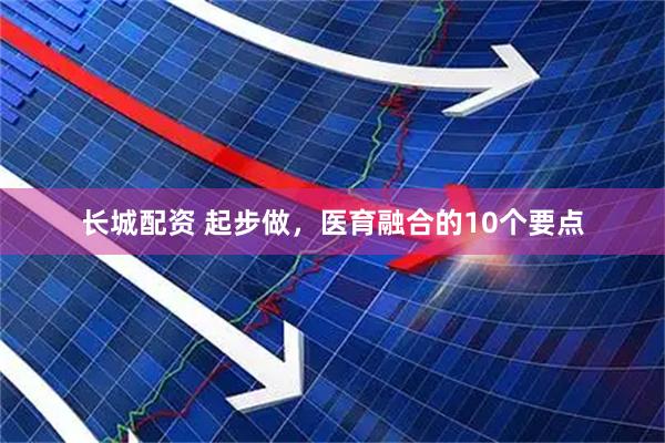 长城配资 起步做，医育融合的10个要点