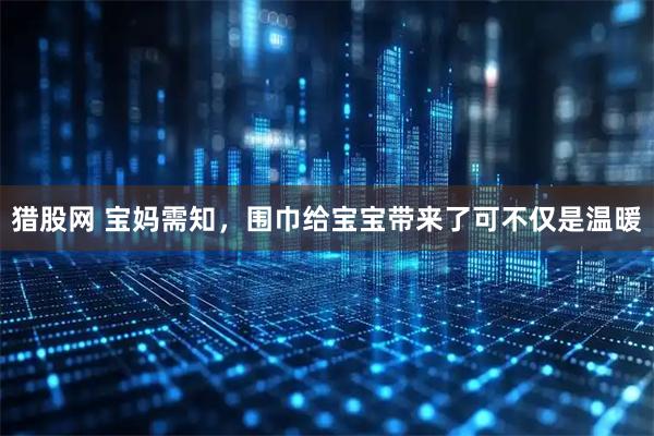 猎股网 宝妈需知，围巾给宝宝带来了可不仅是温暖
