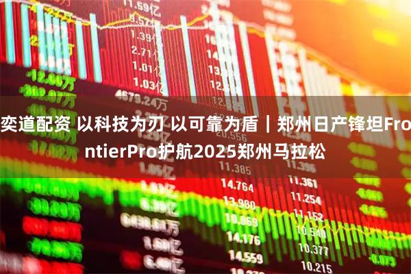 奕道配资 以科技为刃 以可靠为盾｜郑州日产锋坦FrontierPro护航2025郑州马拉松