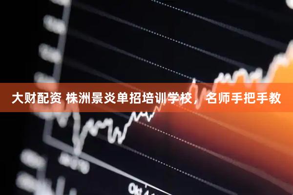大财配资 株洲景炎单招培训学校，名师手把手教