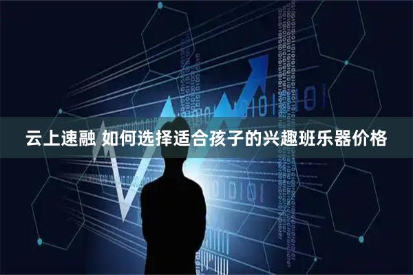 云上速融 如何选择适合孩子的兴趣班乐器价格