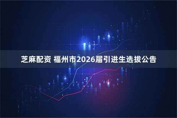 芝麻配资 福州市2026届引进生选拔公告