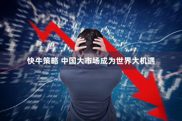 快牛策略 中国大市场成为世界大机遇