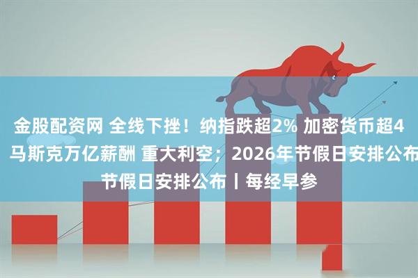 金股配资网 全线下挫！纳指跌超2% 加密货币超40万人爆仓；马斯克万亿薪酬 重大利空；2026年节假日安排公布丨每经早参