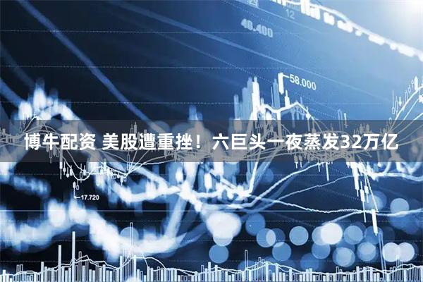 博牛配资 美股遭重挫！六巨头一夜蒸发32万亿