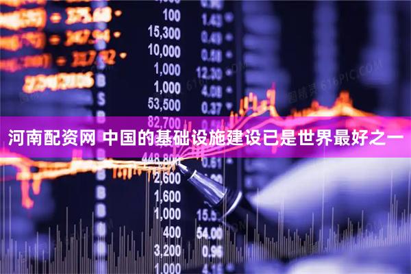 河南配资网 中国的基础设施建设已是世界最好之一