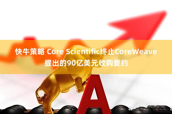 快牛策略 Core Scientific终止CoreWeave提出的90亿美元收购要约