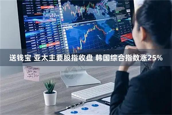 送钱宝 亚太主要股指收盘 韩国综合指数涨25%