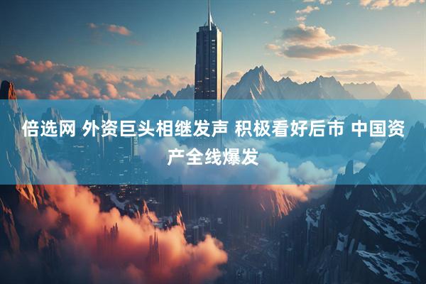 倍选网 外资巨头相继发声 积极看好后市 中国资产全线爆发