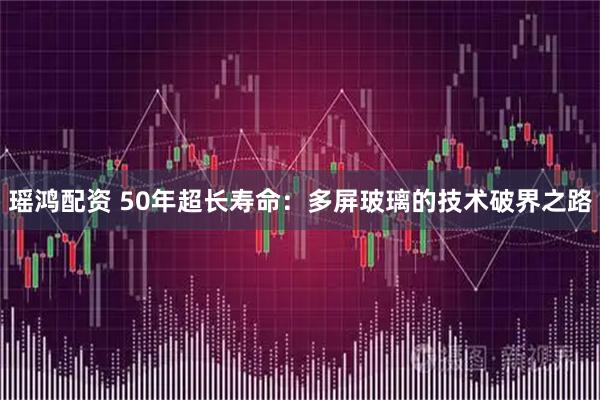 瑶鸿配资 50年超长寿命：多屏玻璃的技术破界之路