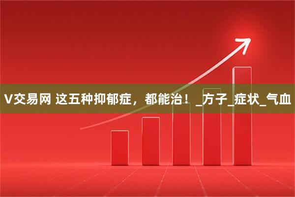 V交易网 这五种抑郁症，都能治！_方子_症状_气血
