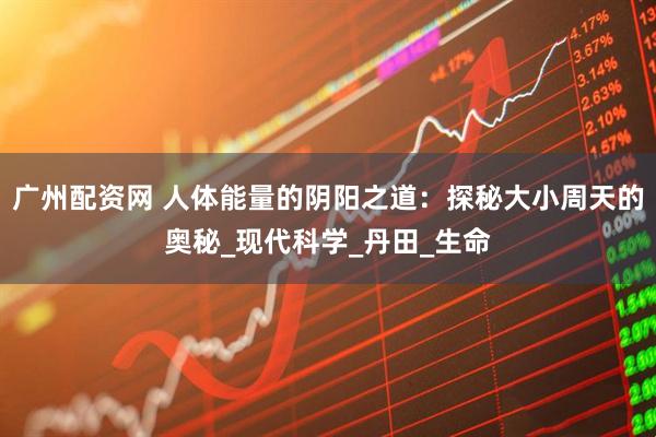 广州配资网 人体能量的阴阳之道：探秘大小周天的奥秘_现代科学_丹田_生命
