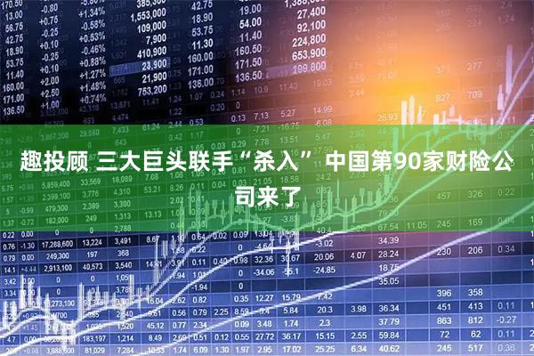 趣投顾 三大巨头联手“杀入” 中国第90家财险公司来了
