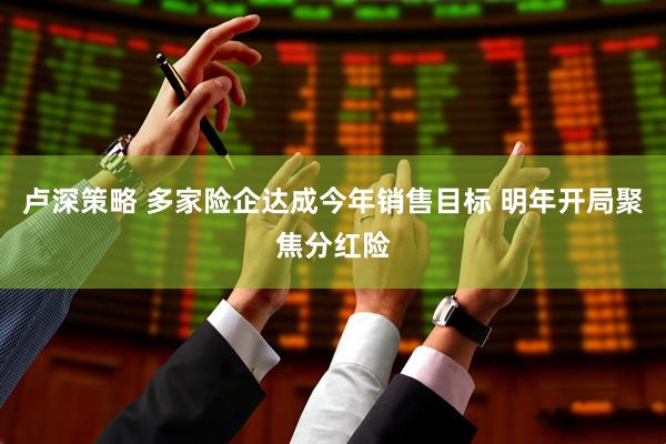 卢深策略 多家险企达成今年销售目标 明年开局聚焦分红险